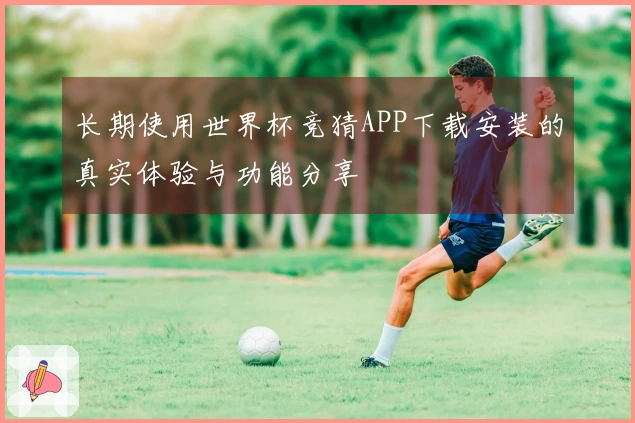 长期使用世界杯竞猜APP下载安装的真实体验与功能分享