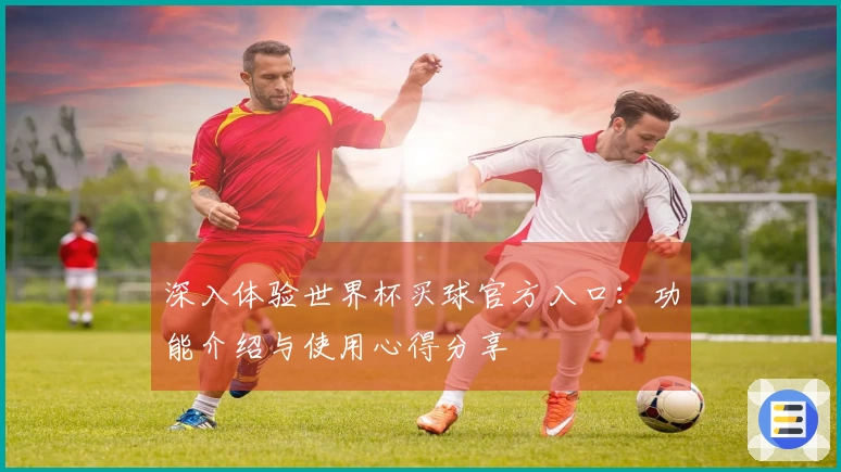 深入体验世界杯买球官方入口：功能介绍与使用心得分享