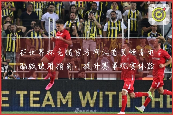 在世界杯竞猜官方网站首页畅享电脑版使用指南，提升赛事观赏体验！