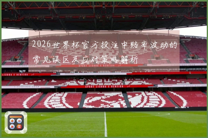 2026世界杯官方投注中赔率波动的常见误区及应对策略解析