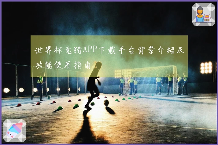 世界杯竞猜APP下载平台背景介绍及功能使用指南