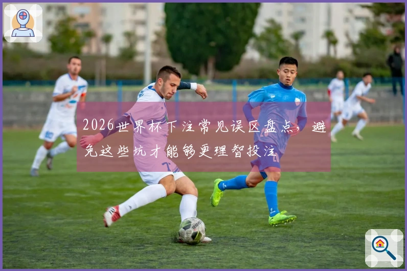2026世界杯下注常见误区盘点，避免这些坑才能够更理智投注
