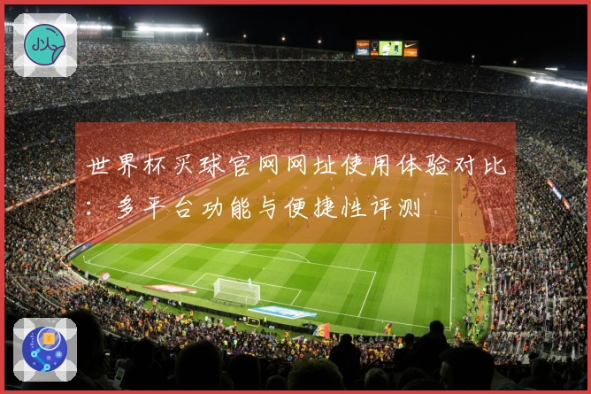 世界杯买球官网网址使用体验对比：多平台功能与便捷性评测