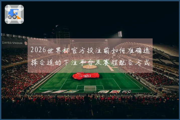 2026世界杯官方投注前如何准确选择合适的下注平台及赛程配合方式