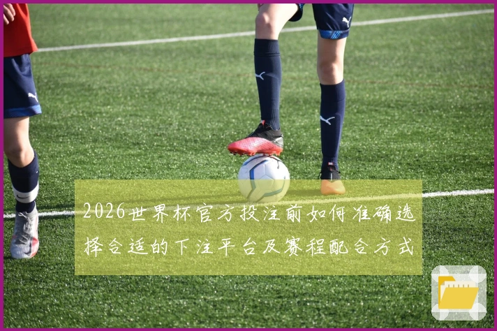 2026世界杯官方投注前如何准确选择合适的下注平台及赛程配合方式