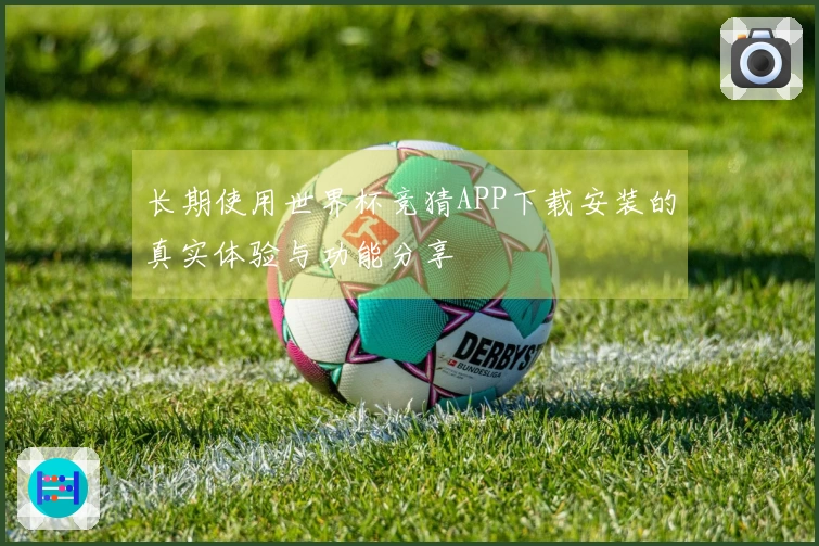 长期使用世界杯竞猜APP下载安装的真实体验与功能分享