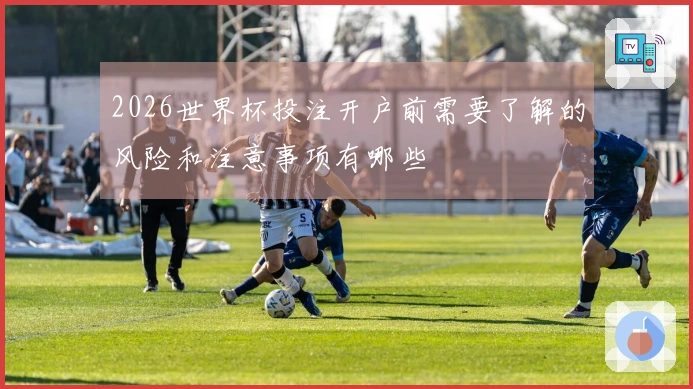 2026世界杯投注开户前需要了解的风险和注意事项有哪些