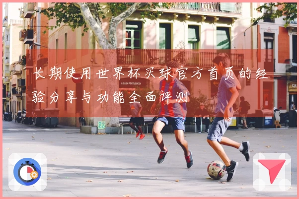 长期使用世界杯买球官方首页的经验分享与功能全面评测