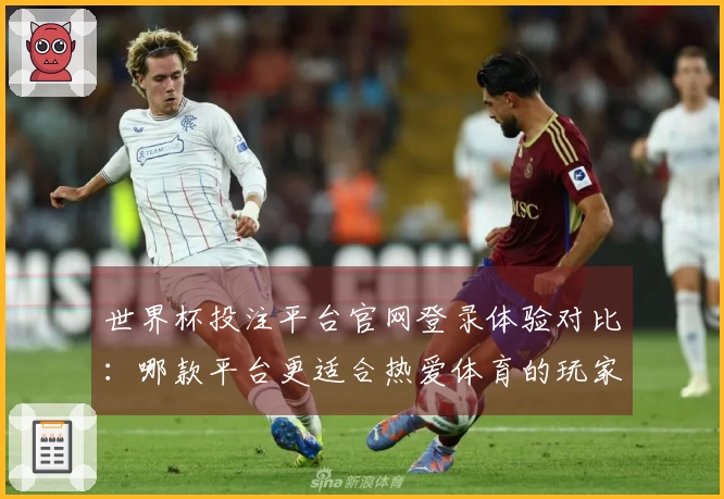 世界杯投注平台官网登录体验对比：哪款平台更适合热爱体育的玩家？