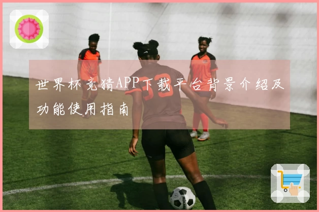 世界杯竞猜APP下载平台背景介绍及功能使用指南