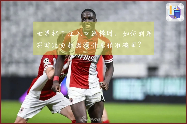 世界杯下注入口选择时，如何利用实时比分数据提升竞猜准确率？