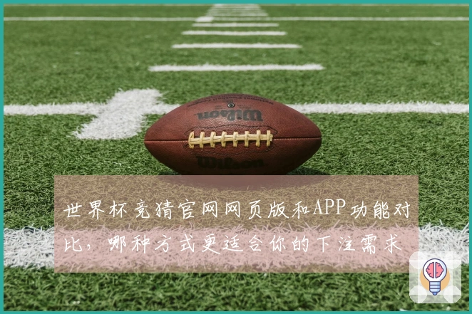 世界杯竞猜官网网页版和APP功能对比，哪种方式更适合你的下注需求？