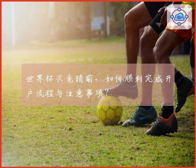 世界杯买竞猜前，如何顺利完成开户流程与注意事项？
