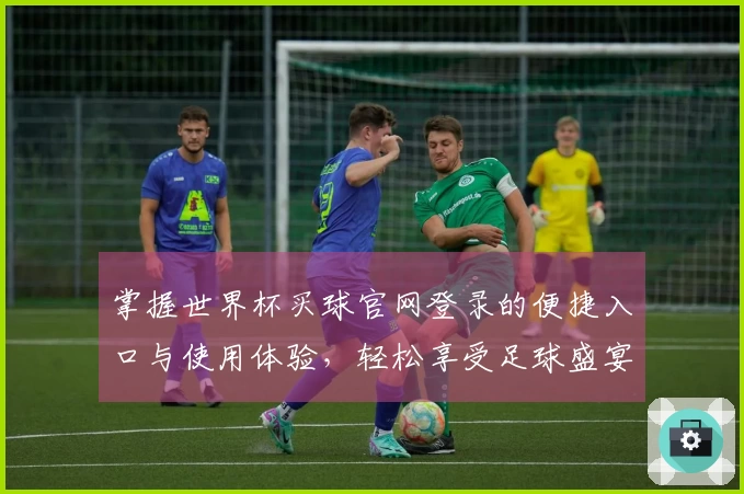 掌握世界杯买球官网登录的便捷入口与使用体验，轻松享受足球盛宴