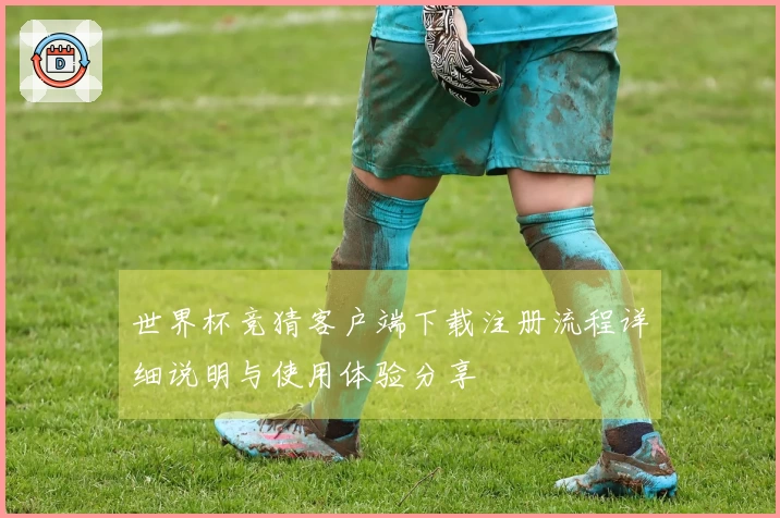 世界杯竞猜客户端下载注册流程详细说明与使用体验分享