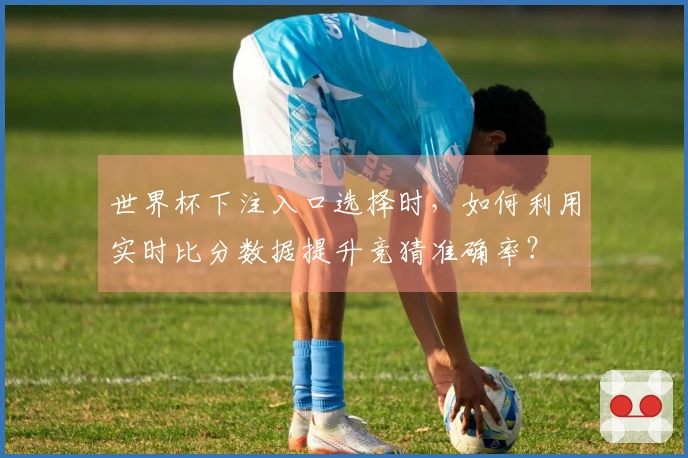 世界杯下注入口选择时，如何利用实时比分数据提升竞猜准确率？