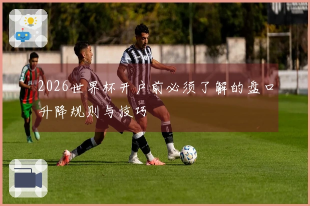 2026世界杯开户前必须了解的盘口升降规则与技巧