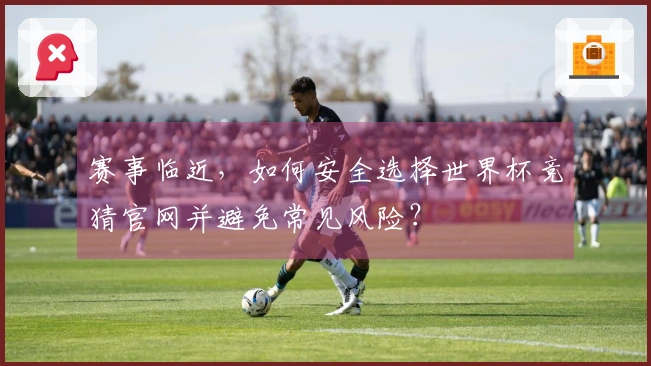 赛事临近,如何安全选择世界杯竞猜官网并避免常见风险?